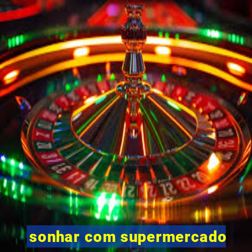 sonhar com supermercado